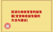 促消化吸收宝宝的益生菌(宝宝吸收益生菌的方法与建议)