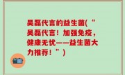 吴磊代言的益生菌(“吴磊代言！加强免疫，健康无忧——益生菌大力推荐！”)