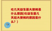 吃几天益生菌大便稀是什么原因(吃益生菌几天后大便稀的原因是什么？)