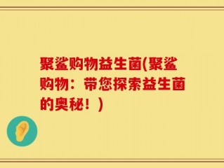 聚鲨购物益生菌(聚鲨购物：带您探索益生菌的奥秘！)