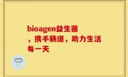bioagen益生菌，携手肠道，助力生活每一天