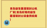 青岛益生菌灌装封口机厂家(青岛好用的益生菌灌装封口设备供应商)