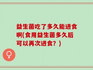 益生菌吃了多久能进食啊(食用益生菌多久后可以再次进食？)