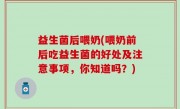 益生菌后喂奶(喂奶前后吃益生菌的好处及注意事项，你知道吗？)