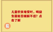 儿童积食难受时，喝益生菌能否缓解不适？点击了解