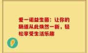 爱一诺益生菌：让你的肠道从此焕然一新，轻松享受生活乐趣