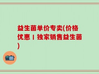 益生菌单价专卖(价格优惠丨独家销售益生菌)