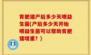 育肥猪产后多少天喂益生菌(产后多少天开始喂益生菌可以帮助育肥猪增重？)