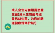 成人合生元和纽曼思益生菌(成人生物菌与纽曼思益生菌，为你的肠道健康保驾护航!)