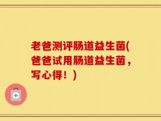 老爸测评肠道益生菌(爸爸试用肠道益生菌，写心得！)