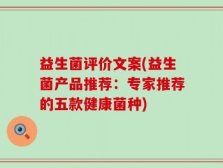 益生菌评价文案(益生菌产品推荐：专家推荐的五款健康菌种)
