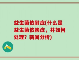 益生菌依耐症(什么是益生菌依赖症，并如何处理？新闻分析)