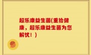 超乐康益生菌(重拾健康，超乐康益生菌为您解忧！)