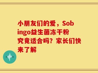 小朋友们的爱，Sobingo益生菌冻干粉究竟适合吗？家长们快来了解
