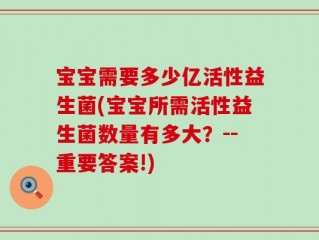 宝宝需要多少亿活性益生菌(宝宝所需活性益生菌数量有多大？--重要答案!)