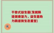 干撒式益生菌(发掘肠道健康潜力，益生菌助力肠道微生态重塑)