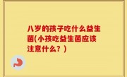 八岁的孩子吃什么益生菌(小孩吃益生菌应该注意什么？)