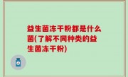 益生菌冻干粉都是什么菌(了解不同种类的益生菌冻干粉)