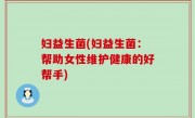 妇益生菌(妇益生菌：帮助女性维护健康的好帮手)