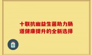 十联抗幽益生菌助力肠道健康提升的全新选择