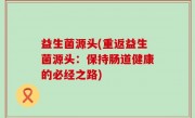 益生菌源头(重返益生菌源头：保持肠道健康的必经之路)