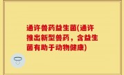 通许兽药益生菌(通许推出新型兽药，含益生菌有助于动物健康)