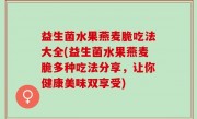 益生菌水果燕麦脆吃法大全(益生菌水果燕麦脆多种吃法分享，让你健康美味双享受)