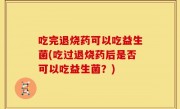吃完退烧药可以吃益生菌(吃过退烧药后是否可以吃益生菌？)