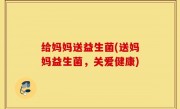 给妈妈送益生菌(送妈妈益生菌，关爱健康)