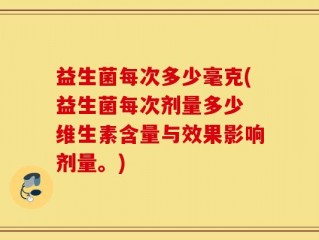 益生菌每次多少毫克(益生菌每次剂量多少 维生素含量与效果影响剂量。)