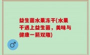 益生菌水果冻干(水果干遇上益生菌，美味与健康一箭双雕)