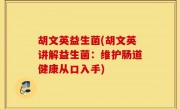 胡文英益生菌(胡文英讲解益生菌：维护肠道健康从口入手)