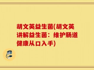 胡文英益生菌(胡文英讲解益生菌：维护肠道健康从口入手)