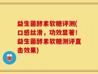 益生菌酵素软糖评测(口感丝滑，功效显著！益生菌酵素软糖测评直击效果)