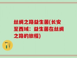 丝绸之路益生菌(长安至西域：益生菌在丝绸之路的旅程)