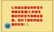 仁和益生菌驼奶粉官方旗舰店直播(仁和益生菌驼奶粉官方旗舰店直播，实时了解驼奶益生菌的好处！)