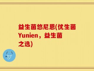 益生菌悠尼恩(优生菌Yunien，益生菌之选)