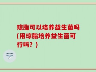 琼脂可以培养益生菌吗(用琼脂培养益生菌可行吗？)