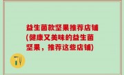 益生菌款坚果推荐店铺(健康又美味的益生菌坚果，推荐这些店铺)