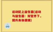 运动配上益生菌(运动与益生菌：双管齐下，提升身体健康)