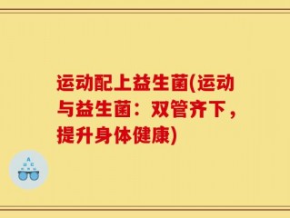 运动配上益生菌(运动与益生菌：双管齐下，提升身体健康)