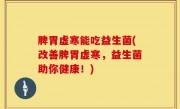 脾胃虚寒能吃益生菌(改善脾胃虚寒，益生菌助你健康！)