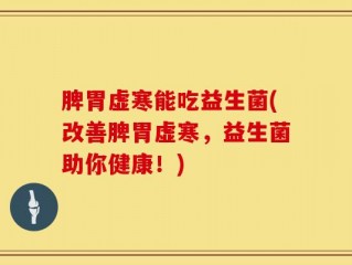 脾胃虚寒能吃益生菌(改善脾胃虚寒，益生菌助你健康！)
