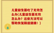 儿童益生菌吃了无效怎么办(儿童益生菌无效怎么办？这些方法可以帮助恢复肠道健康！)