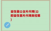 益生菌口含片代理(口腔益生菌片代理商招募)