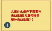 儿童什么条件下需要补充益生菌(儿童何时需要补充益生菌？)