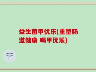益生菌甲优乐(重塑肠道健康 喝甲优乐)
