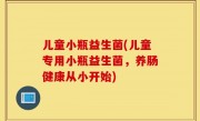 儿童小瓶益生菌(儿童专用小瓶益生菌，养肠健康从小开始)