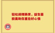 轻松调理肠胃，益生菌胶囊助你重拾好心情
