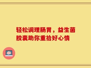 轻松调理肠胃，益生菌胶囊助你重拾好心情